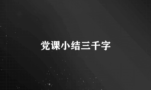 党课小结三千字