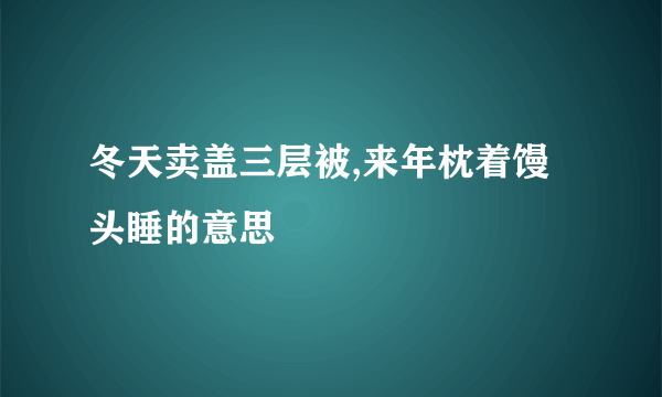 冬天卖盖三层被,来年枕着馒头睡的意思