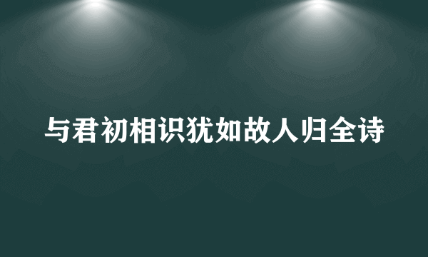与君初相识犹如故人归全诗