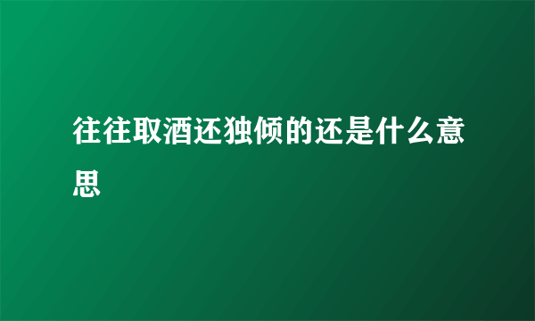 往往取酒还独倾的还是什么意思