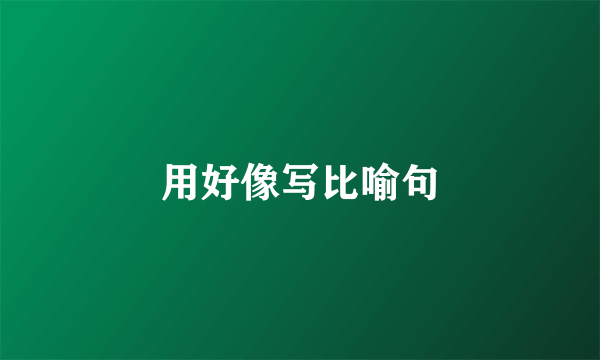 用好像写比喻句