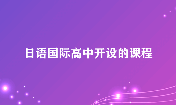 日语国际高中开设的课程