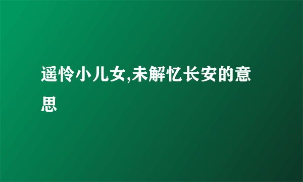 遥怜小儿女,未解忆长安的意思