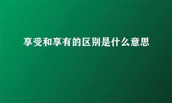 享受和享有的区别是什么意思