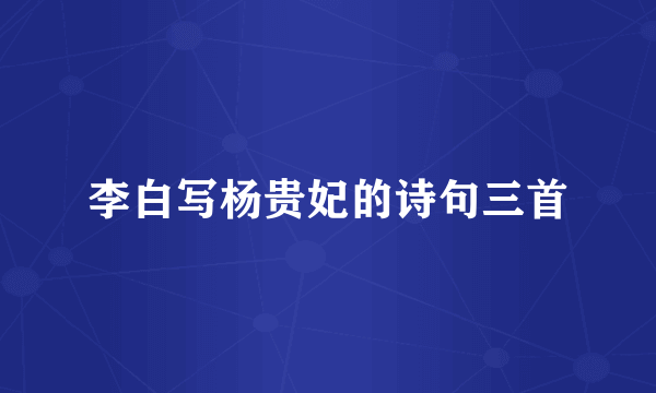 李白写杨贵妃的诗句三首