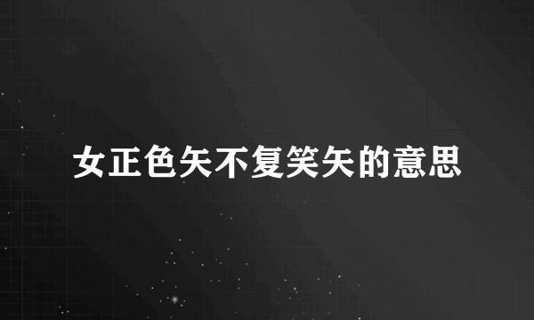 女正色矢不复笑矢的意思
