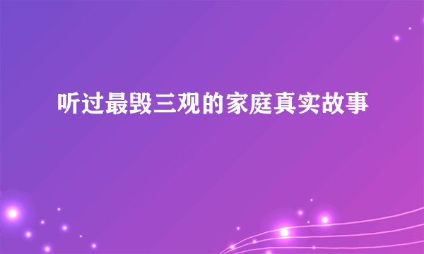 听过最毁三观的家庭真实故事