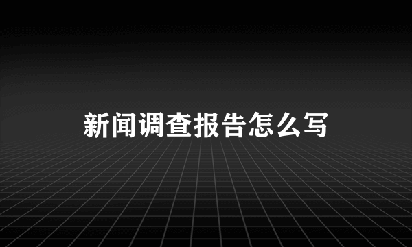 新闻调查报告怎么写