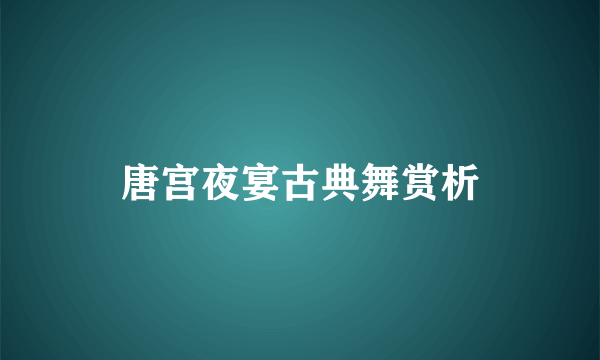 唐宫夜宴古典舞赏析
