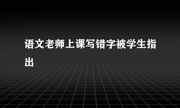 语文老师上课写错字被学生指出