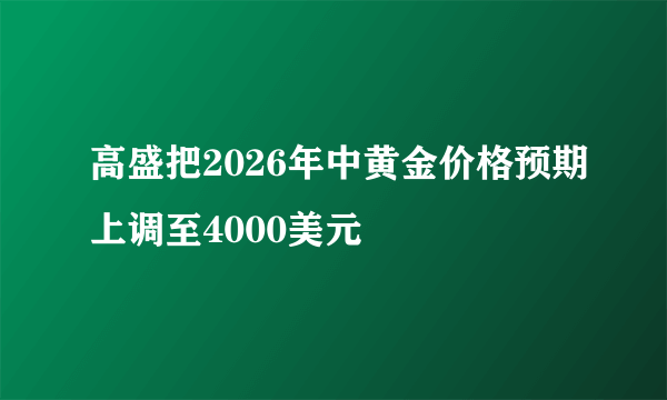 高盛把2026年中黄金价格预期上调至4000美元