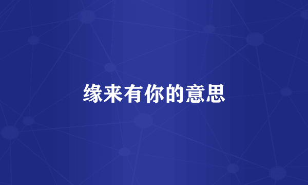 缘来有你的意思