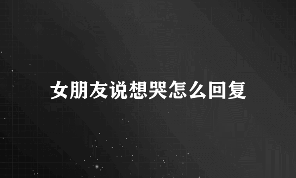 女朋友说想哭怎么回复
