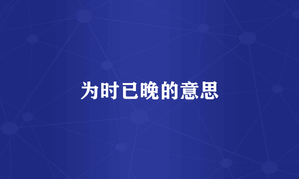 为时已晚的意思
