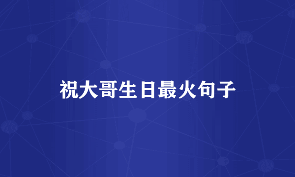 祝大哥生日最火句子
