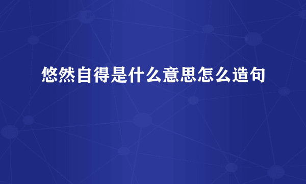 悠然自得是什么意思怎么造句