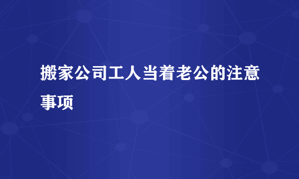 搬家公司工人当着老公的注意事项