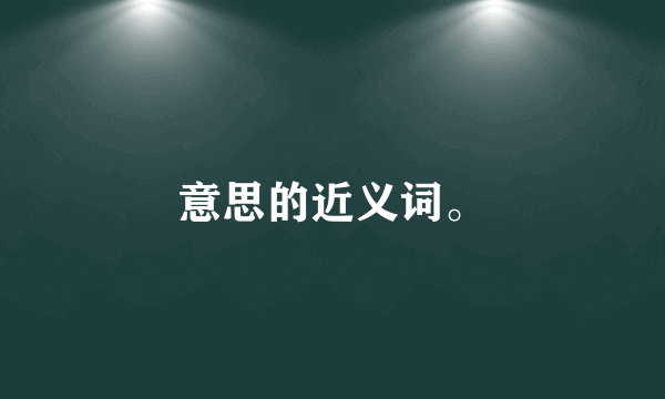 意思的近义词。
