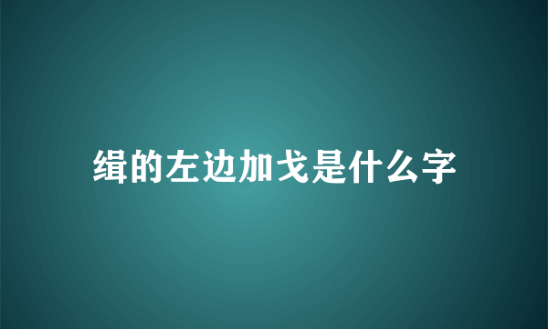 缉的左边加戈是什么字