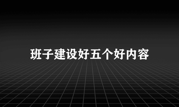 班子建设好五个好内容