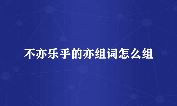 不亦乐乎的亦组词怎么组