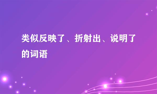 类似反映了、折射出、说明了的词语