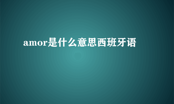 amor是什么意思西班牙语
