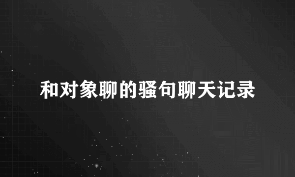 和对象聊的骚句聊天记录