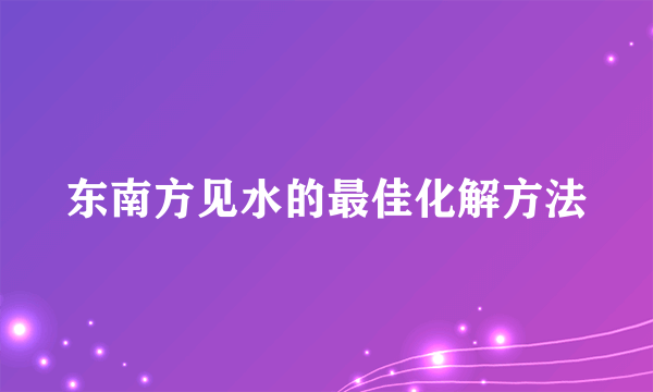 东南方见水的最佳化解方法