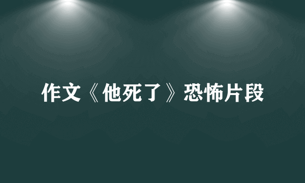 作文《他死了》恐怖片段