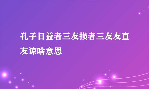 孔子日益者三友损者三友友直友谅啥意思
