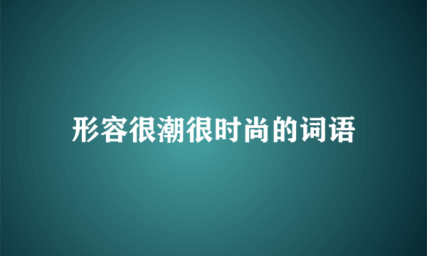 形容很潮很时尚的词语
