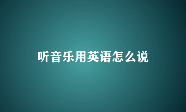 听音乐用英语怎么说