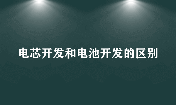 电芯开发和电池开发的区别