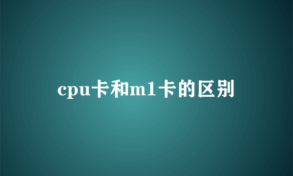 cpu卡和m1卡的区别