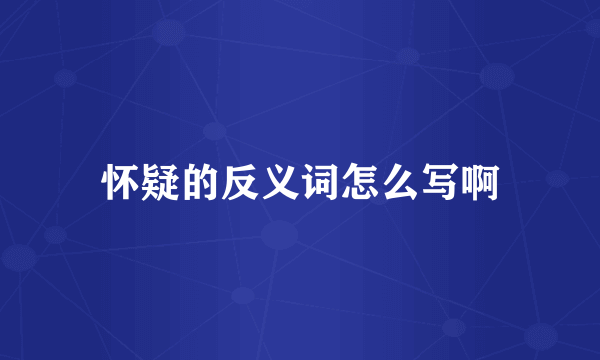怀疑的反义词怎么写啊