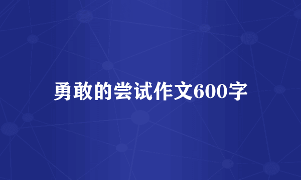 勇敢的尝试作文600字