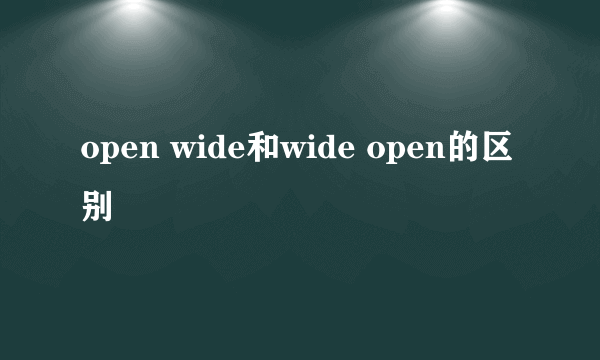 open wide和wide open的区别
