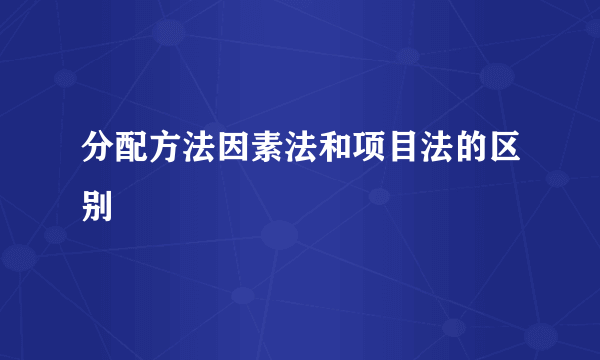 分配方法因素法和项目法的区别