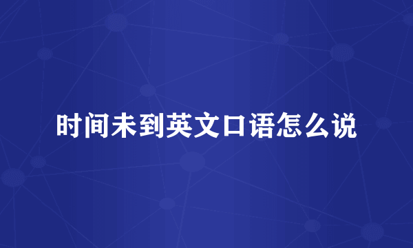 时间未到英文口语怎么说