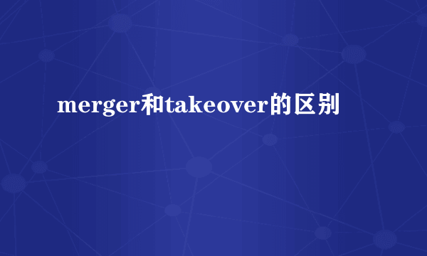 merger和takeover的区别