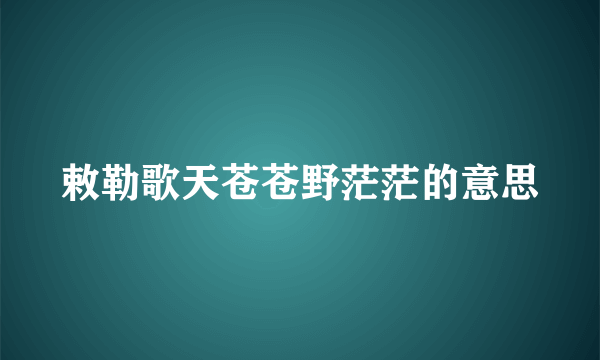 敕勒歌天苍苍野茫茫的意思