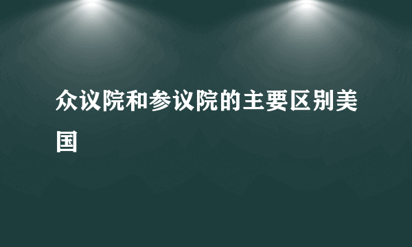 众议院和参议院的主要区别美国