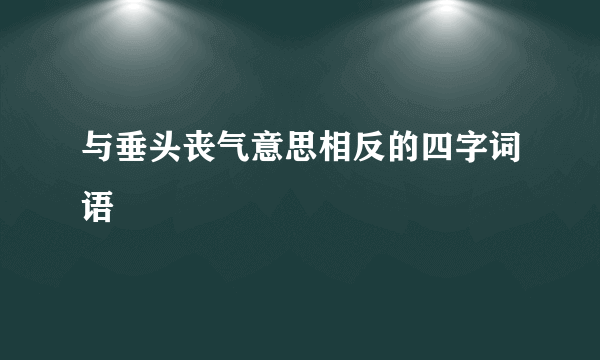 与垂头丧气意思相反的四字词语