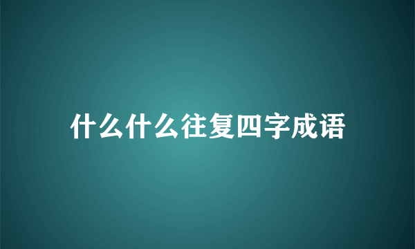 什么什么往复四字成语
