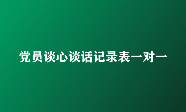 党员谈心谈话记录表一对一