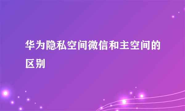 华为隐私空间微信和主空间的区别