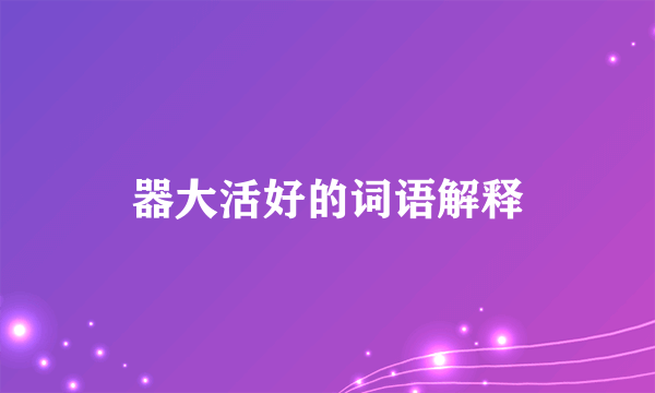 器大活好的词语解释