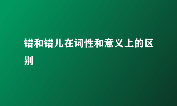 错和错儿在词性和意义上的区别