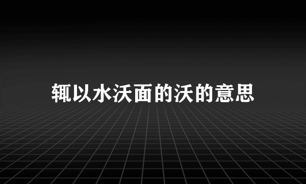 辄以水沃面的沃的意思